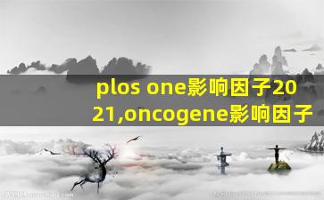plos one影响因子2021,oncogene影响因子
